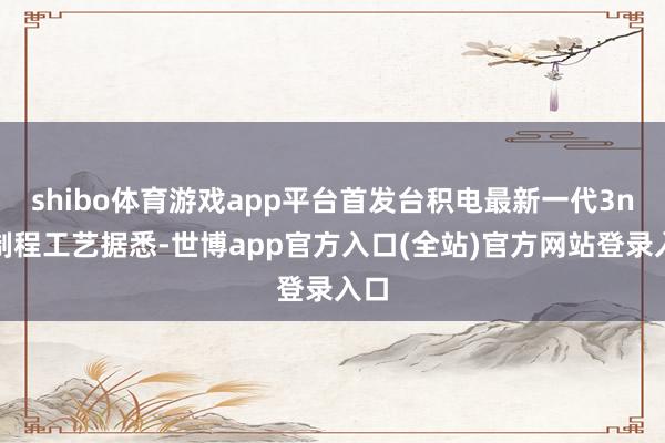 shibo体育游戏app平台首发台积电最新一代3nm制程工艺据悉-世博app官方入口(全站)官方网站登录入口