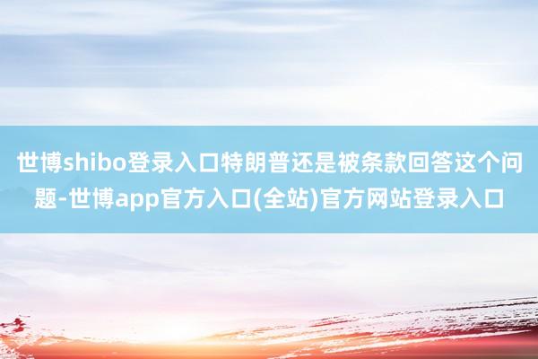 世博shibo登录入口特朗普还是被条款回答这个问题-世博app官方入口(全站)官方网站登录入口