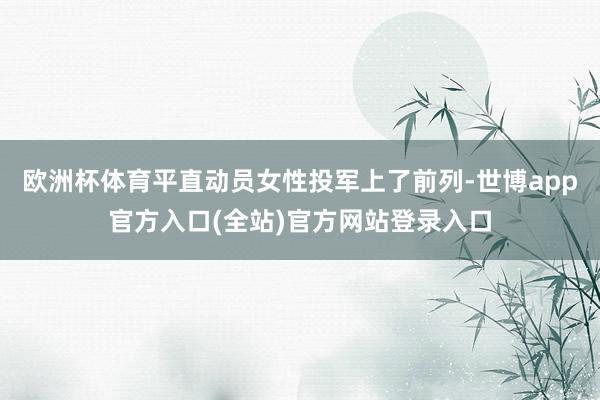 欧洲杯体育平直动员女性投军上了前列-世博app官方入口(全站)官方网站登录入口