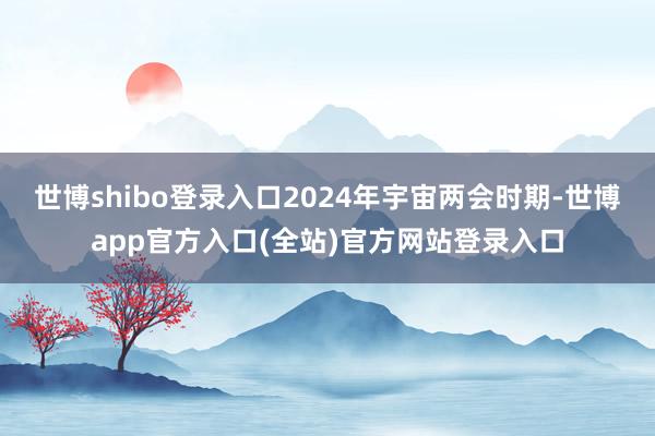 世博shibo登录入口2024年宇宙两会时期-世博app官方入口(全站)官方网站登录入口