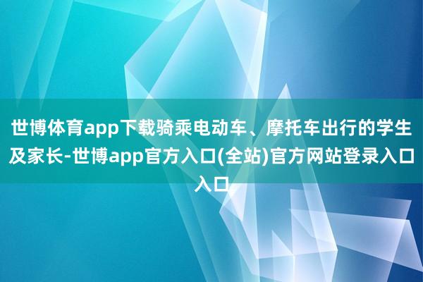 世博体育app下载骑乘电动车、摩托车出行的学生及家长-世博app官方入口(全站)官方网站登录入口