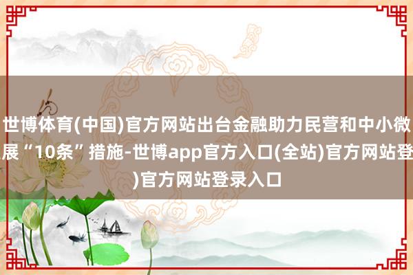 世博体育(中国)官方网站出台金融助力民营和中小微企业发展“10条”措施-世博app官方入口(全站)官方网站登录入口