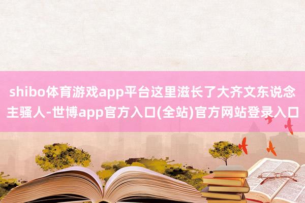 shibo体育游戏app平台这里滋长了大齐文东说念主骚人-世博app官方入口(全站)官方网站登录入口