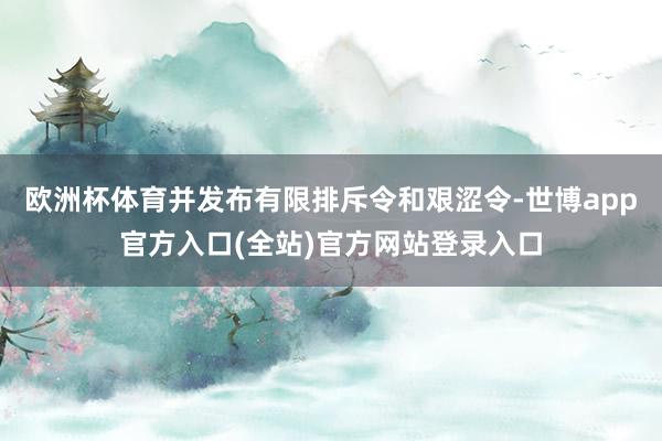 欧洲杯体育并发布有限排斥令和艰涩令-世博app官方入口(全站)官方网站登录入口