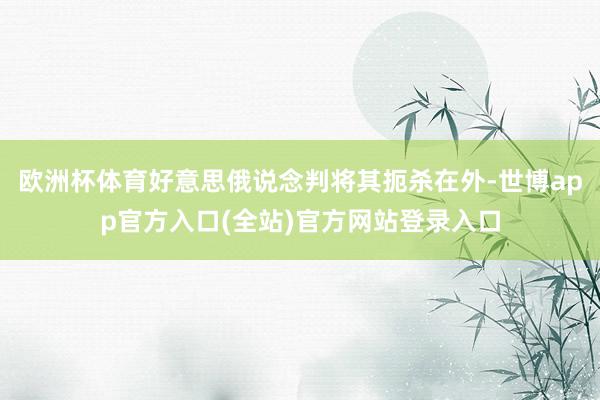 欧洲杯体育好意思俄说念判将其扼杀在外-世博app官方入口(全站)官方网站登录入口