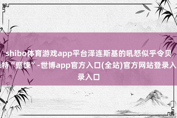 shibo体育游戏app平台泽连斯基的吼怒似乎令贝森特“蹙悚”-世博app官方入口(全站)官方网站登录入口