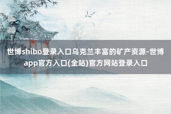 世博shibo登录入口乌克兰丰富的矿产资源-世博app官方入口(全站)官方网站登录入口