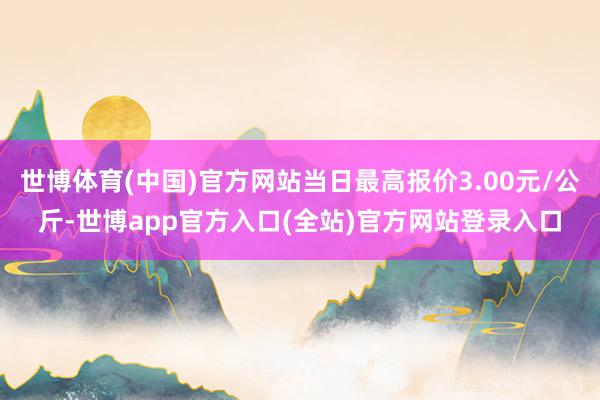 世博体育(中国)官方网站当日最高报价3.00元/公斤-世博app官方入口(全站)官方网站登录入口