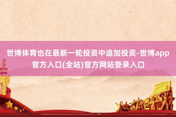 世博体育也在最新一轮投资中追加投资-世博app官方入口(全站)官方网站登录入口