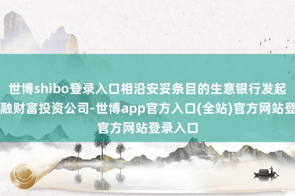 世博shibo登录入口相沿安妥条目的生意银行发起诞生金融财富投资公司-世博app官方入口(全站)官方网站登录入口