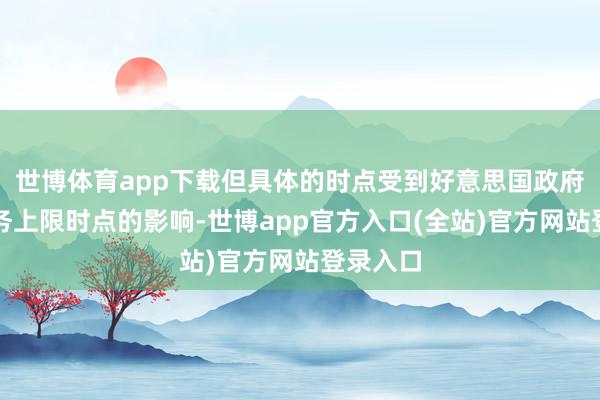 世博体育app下载但具体的时点受到好意思国政府涉及债务上限时点的影响-世博app官方入口(全站)官方网站登录入口