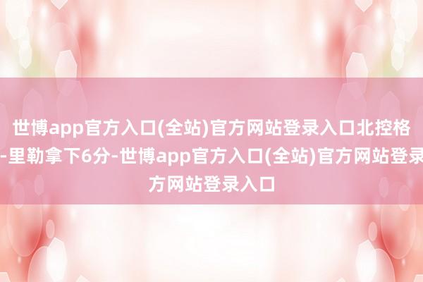世博app官方入口(全站)官方网站登录入口北控格兰特-里勒拿下6分-世博app官方入口(全站)官方网站登录入口