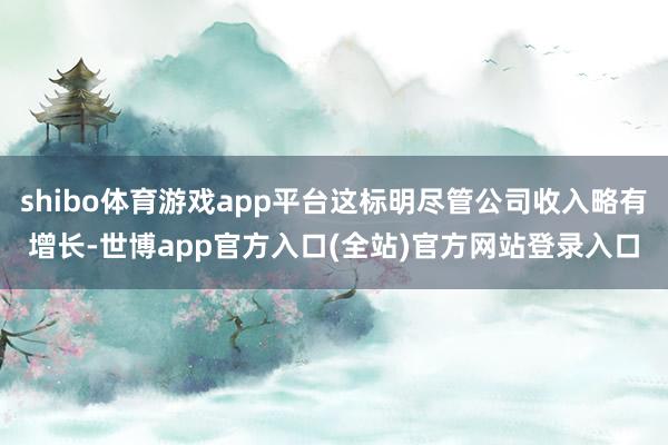 shibo体育游戏app平台这标明尽管公司收入略有增长-世博app官方入口(全站)官方网站登录入口