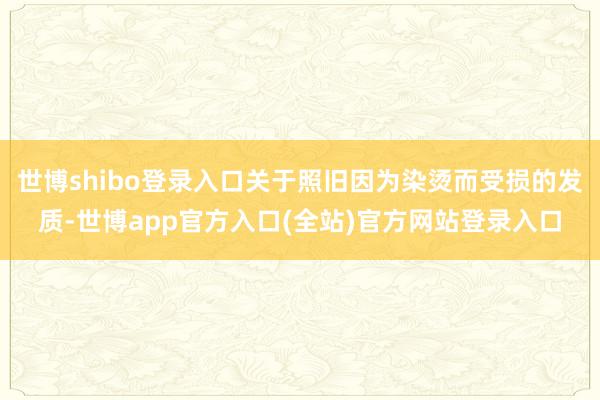 世博shibo登录入口关于照旧因为染烫而受损的发质-世博app官方入口(全站)官方网站登录入口
