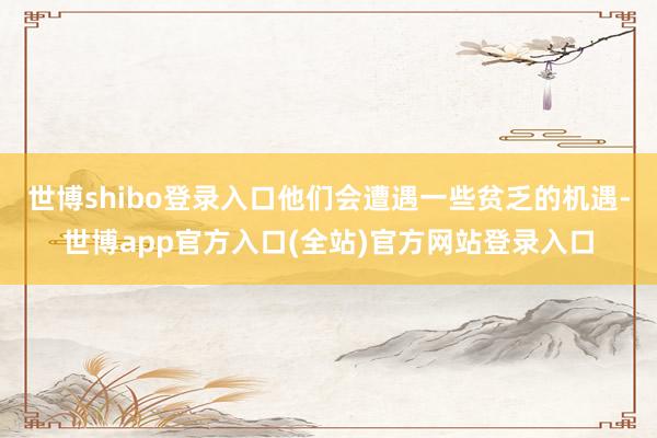 世博shibo登录入口他们会遭遇一些贫乏的机遇-世博app官方入口(全站)官方网站登录入口