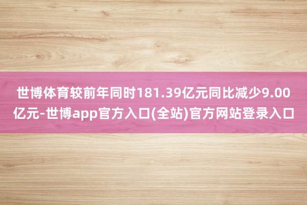 世博体育较前年同时181.39亿元同比减少9.00亿元-世博app官方入口(全站)官方网站登录入口