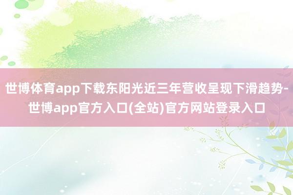 世博体育app下载东阳光近三年营收呈现下滑趋势-世博app官方入口(全站)官方网站登录入口