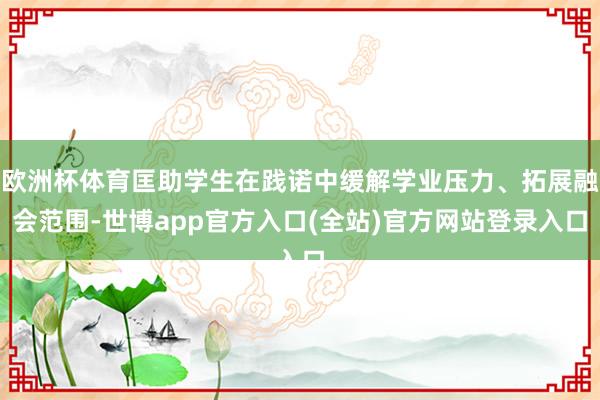 欧洲杯体育匡助学生在践诺中缓解学业压力、拓展融会范围-世博app官方入口(全站)官方网站登录入口