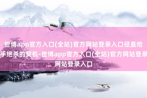 世博app官方入口(全站)官方网站登录入口径直给了敌手绝杀的契机-世博app官方入口(全站)官方网站登录入口
