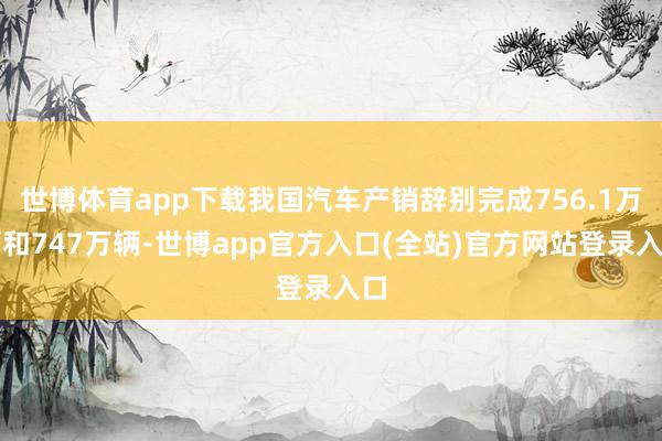 世博体育app下载我国汽车产销辞别完成756.1万辆和747万辆-世博app官方入口(全站)官方网站登录入口