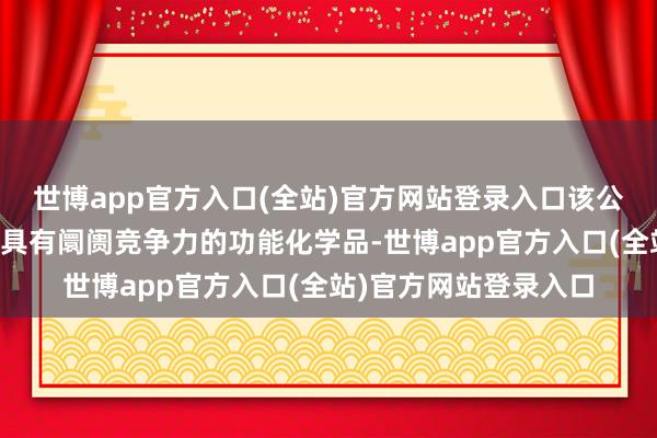 世博app官方入口(全站)官方网站登录入口该公司告捷开发出一系列具有阛阓竞争力的功能化学品-世博app官方入口(全站)官方网站登录入口
