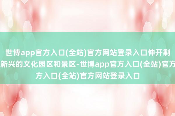 世博app官方入口(全站)官方网站登录入口伸开剩余63%在一些新兴的文化园区和景区-世博app官方入口(全站)官方网站登录入口