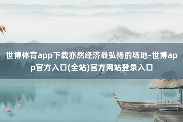 世博体育app下载亦然经济最弘扬的场地-世博app官方入口(全站)官方网站登录入口
