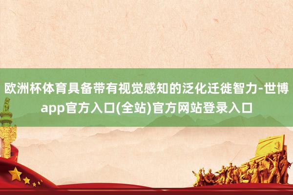 欧洲杯体育具备带有视觉感知的泛化迁徙智力-世博app官方入口(全站)官方网站登录入口