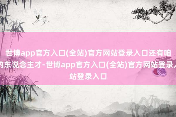 世博app官方入口(全站)官方网站登录入口还有咱们的东说念主才-世博app官方入口(全站)官方网站登录入口