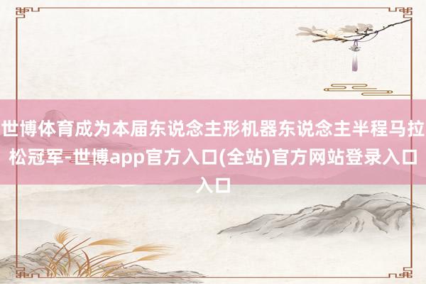 世博体育成为本届东说念主形机器东说念主半程马拉松冠军-世博app官方入口(全站)官方网站登录入口