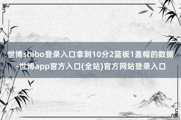 世博shibo登录入口拿到10分2篮板1盖帽的数据-世博app官方入口(全站)官方网站登录入口