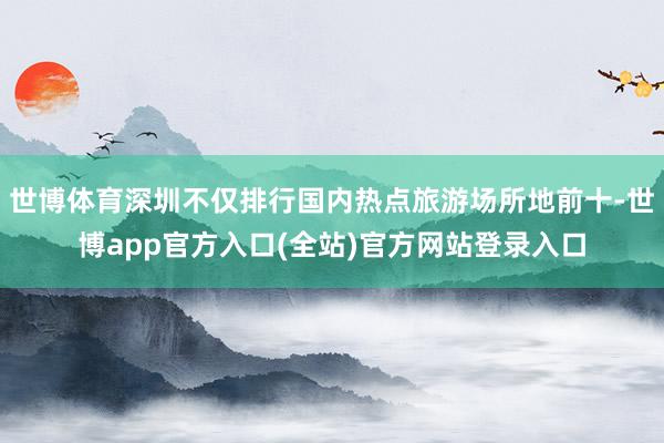 世博体育深圳不仅排行国内热点旅游场所地前十-世博app官方入口(全站)官方网站登录入口