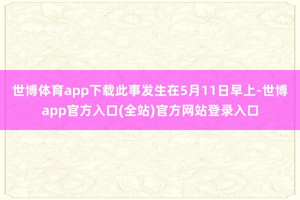 世博体育app下载此事发生在5月11日早上-世博app官方入口(全站)官方网站登录入口