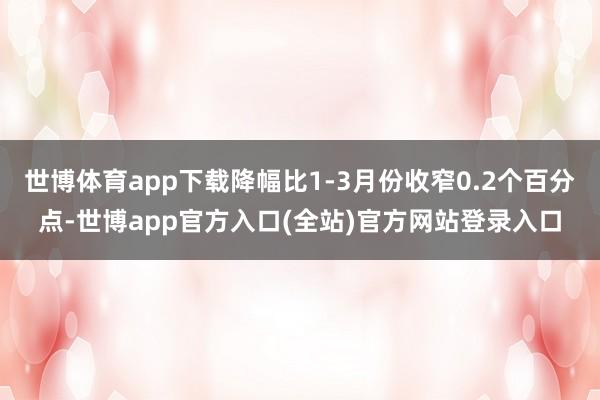 世博体育app下载降幅比1-3月份收窄0.2个百分点-世博app官方入口(全站)官方网站登录入口