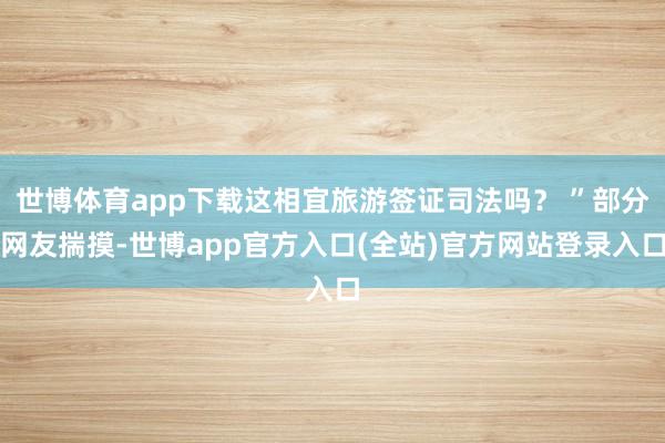 世博体育app下载这相宜旅游签证司法吗？ ”部分网友揣摸-世博app官方入口(全站)官方网站登录入口
