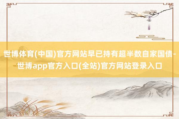 世博体育(中国)官方网站早已持有超半数自家国债-世博app官方入口(全站)官方网站登录入口