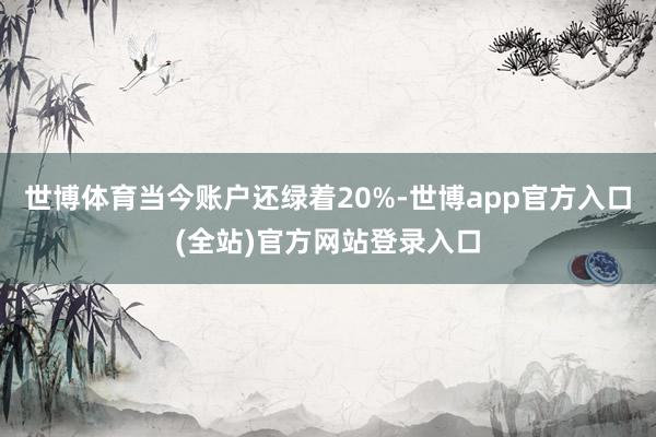世博体育当今账户还绿着20%-世博app官方入口(全站)官方网站登录入口