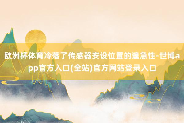 欧洲杯体育冷落了传感器安设位置的遑急性-世博app官方入口(全站)官方网站登录入口