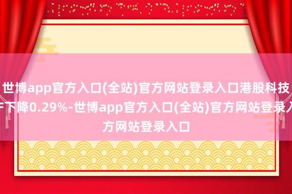 世博app官方入口(全站)官方网站登录入口港股科技ETF下降0.29%-世博app官方入口(全站)官方网站登录入口
