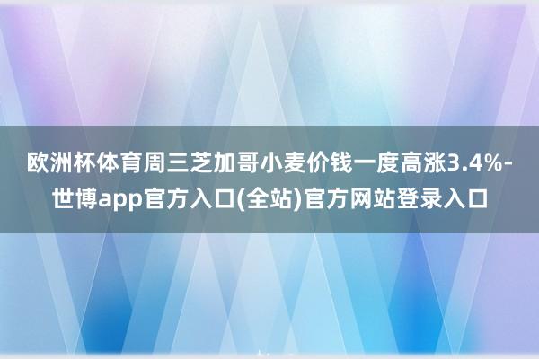 欧洲杯体育　　周三芝加哥小麦价钱一度高涨3.4%-世博app官方入口(全站)官方网站登录入口