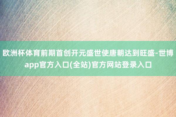 欧洲杯体育前期首创开元盛世使唐朝达到旺盛-世博app官方入口(全站)官方网站登录入口