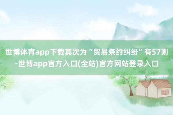 世博体育app下载其次为“贸易条约纠纷”有57则-世博app官方入口(全站)官方网站登录入口