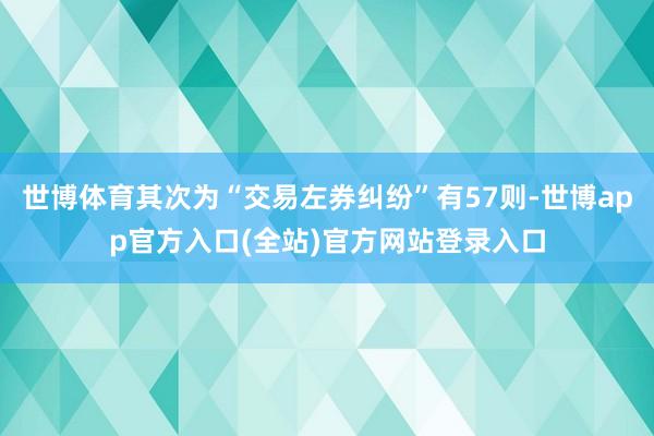 世博体育其次为“交易左券纠纷”有57则-世博app官方入口(全站)官方网站登录入口