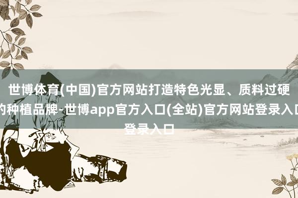 世博体育(中国)官方网站打造特色光显、质料过硬的种植品牌-世博app官方入口(全站)官方网站登录入口