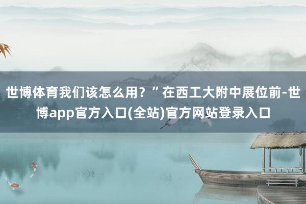 世博体育我们该怎么用？”在西工大附中展位前-世博app官方入口(全站)官方网站登录入口