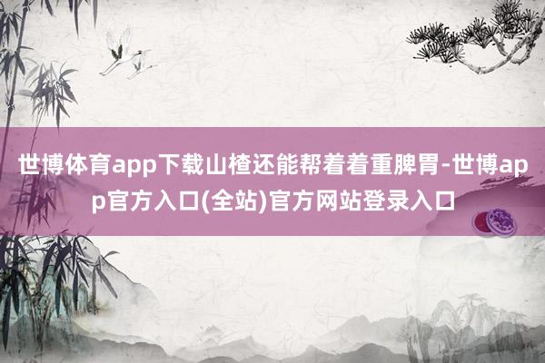 世博体育app下载山楂还能帮着着重脾胃-世博app官方入口(全站)官方网站登录入口