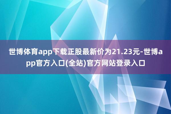 世博体育app下载正股最新价为21.23元-世博app官方入口(全站)官方网站登录入口