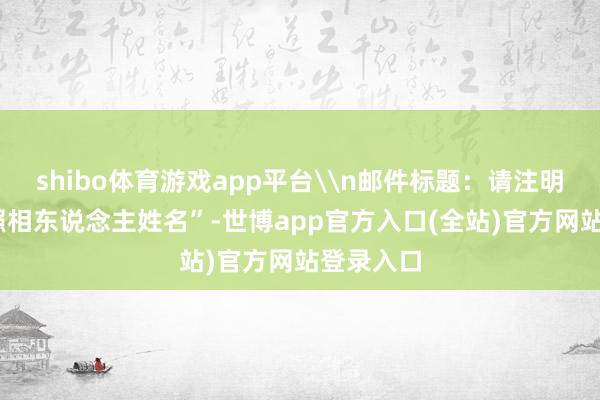 shibo体育游戏app平台\n邮件标题：请注明“夏影+照相东说念主姓名”-世博app官方入口(全站)官方网站登录入口