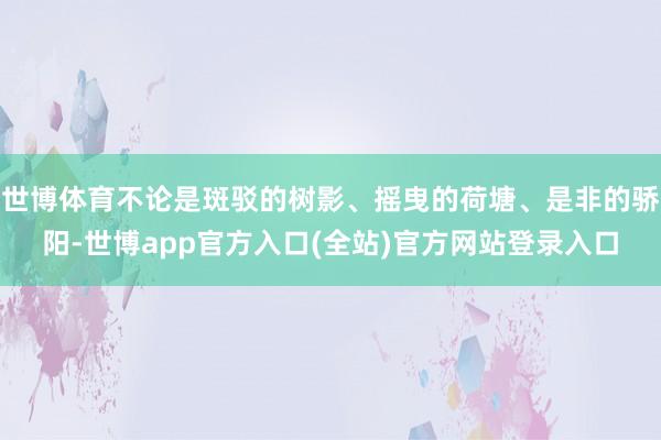 世博体育不论是斑驳的树影、摇曳的荷塘、是非的骄阳-世博app官方入口(全站)官方网站登录入口