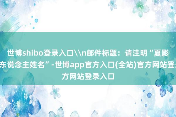 世博shibo登录入口\n邮件标题：请注明“夏影+照相东说念主姓名”-世博app官方入口(全站)官方网站登录入口